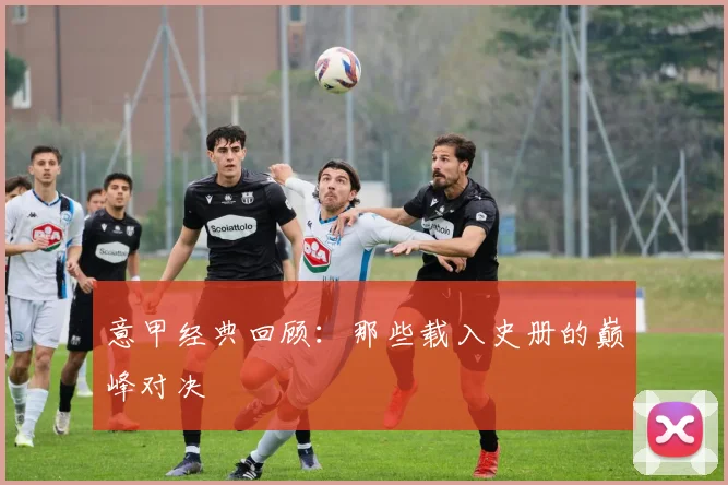 意甲经典回顾:那些载入史册的巅峰对决