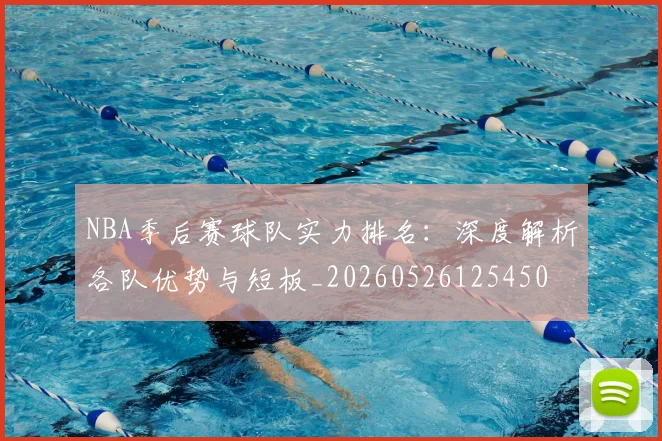 NBA季后赛球队实力排名：深度解析各队优势与短板_20260526125450