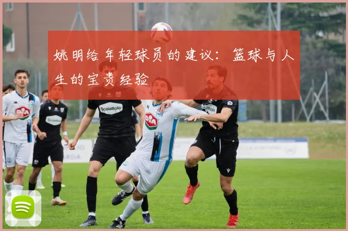 姚明给年轻球员的建议:篮球与人生的宝贵经验
