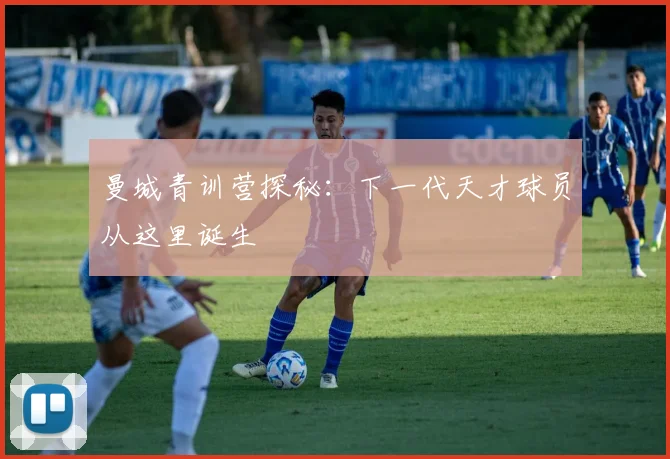 曼城青训营探秘:下一代天才球员从这里诞生