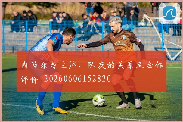 内马尔与主帅、队友的关系及合作评价_20260606152820