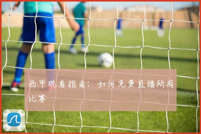 西甲观看指南:如何免费直播所有比赛