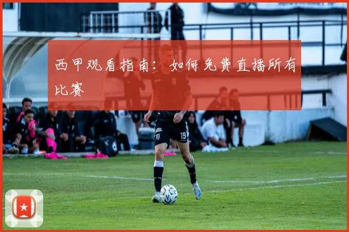 西甲观看指南：如何免费直播所有比赛