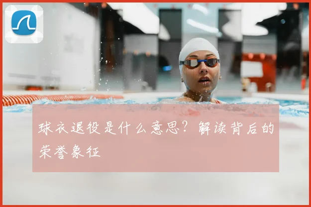 球衣退役是什么意思？解读背后的荣誉象征