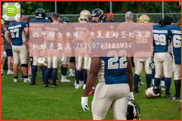 西甲转会市场:今夏重磅签约与离队球员盘点_20260703181934