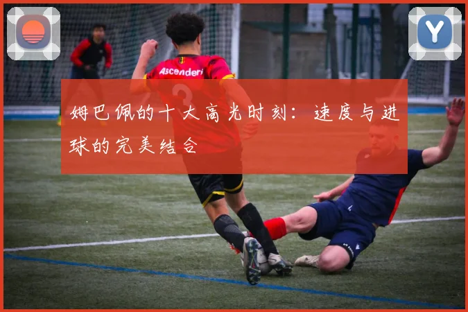 姆巴佩的十大高光时刻：速度与进球的完美结合