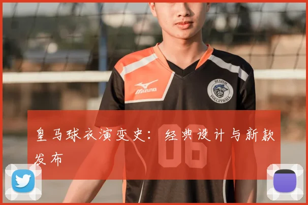 皇马球衣演变史:经典设计与新款发布