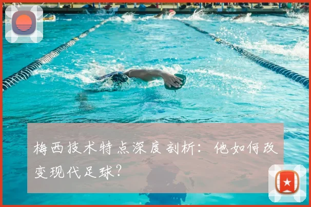 梅西技术特点深度剖析:他如何改变现代足球?