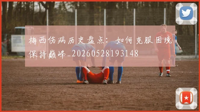 梅西伤病历史盘点：如何克服困境保持巅峰_20260528193148