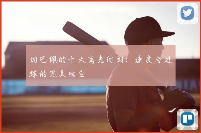 姆巴佩的十大高光时刻：速度与进球的完美结合