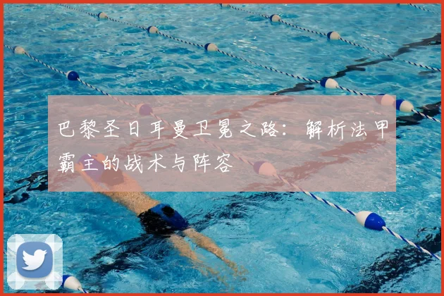 巴黎圣日耳曼卫冕之路:解析法甲霸主的战术与阵容