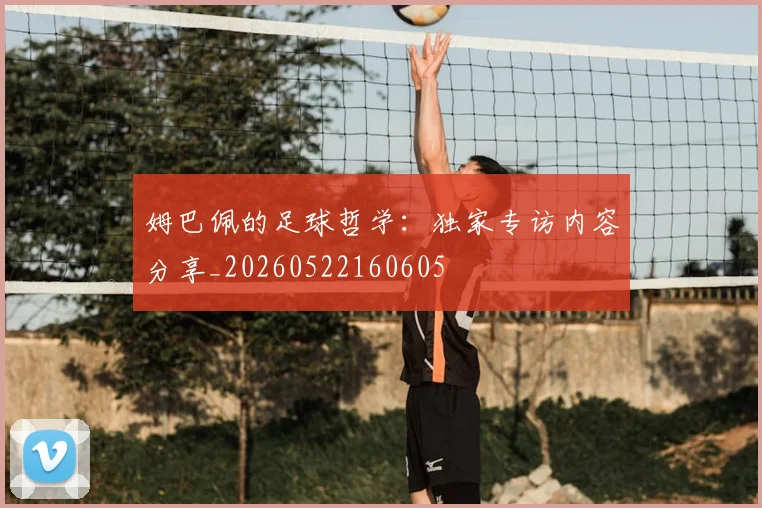 姆巴佩的足球哲学：独家专访内容分享_20260522160605