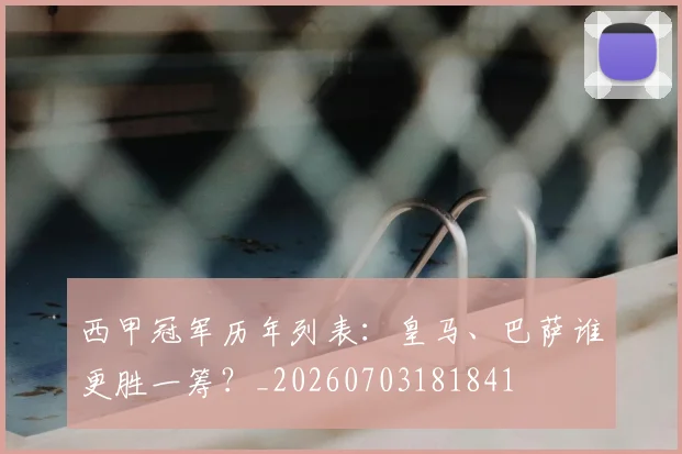 西甲冠军历年列表：皇马、巴萨谁更胜一筹？_20260703181841