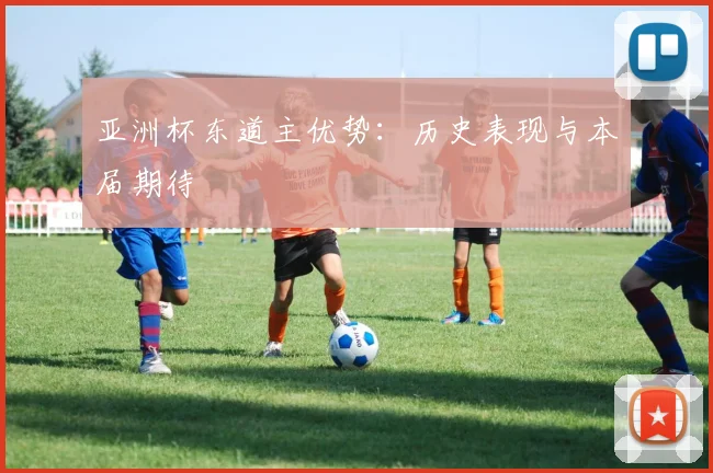亚洲杯东道主优势:历史表现与本届期待