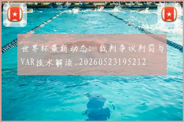 世界杯最新动态:裁判争议判罚与VAR技术解读_20260523195212