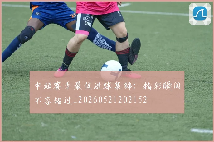 中超赛季最佳进球集锦:精彩瞬间不容错过_20260521202152