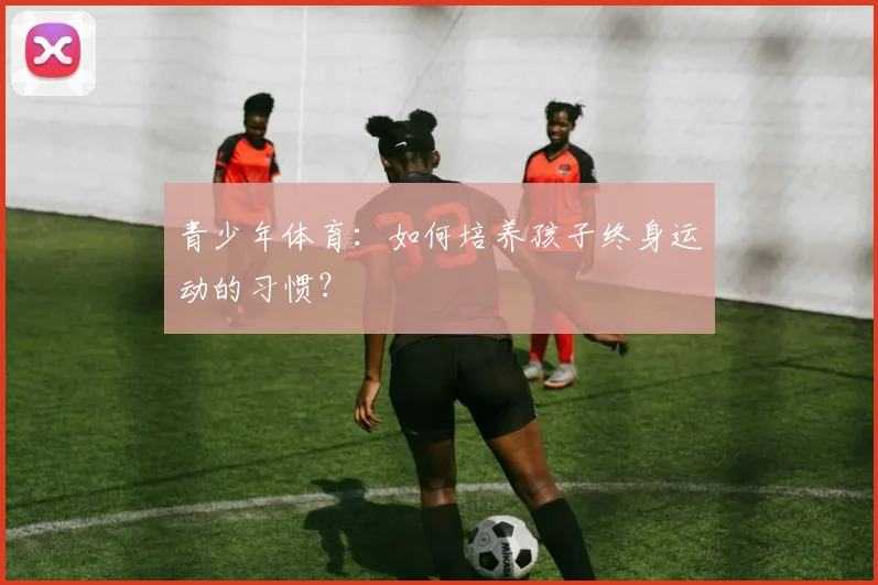 青少年体育：如何培养孩子终身运动的习惯？
