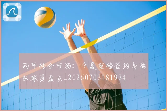西甲转会市场：今夏重磅签约与离队球员盘点_20260703181934