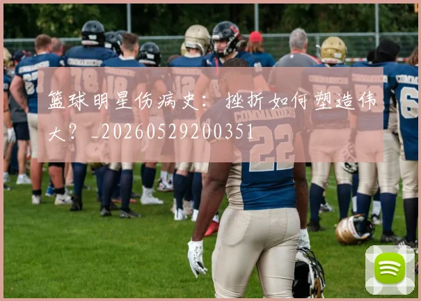 篮球明星伤病史：挫折如何塑造伟大？_20260529200351
