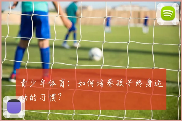 青少年体育:如何培养孩子终身运动的习惯?