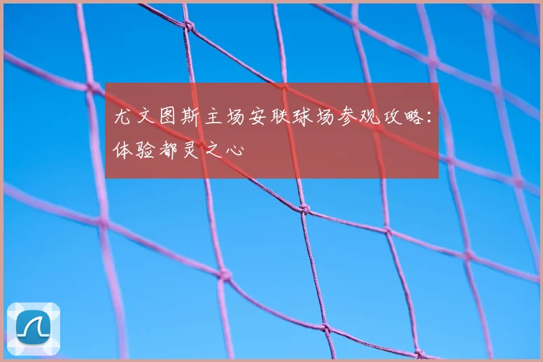 尤文图斯主场安联球场参观攻略：体验都灵之心