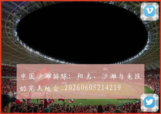 中国沙滩排球：阳光、沙滩与竞技的完美结合_20260605214219