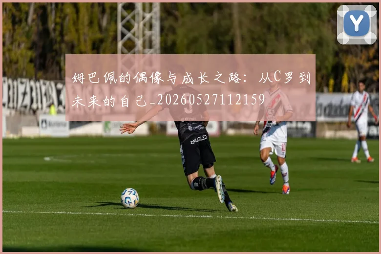 姆巴佩的偶像与成长之路：从C罗到未来的自己_20260527112159