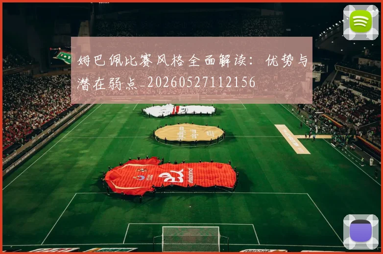 姆巴佩比赛风格全面解读:优势与潜在弱点_20260527112156