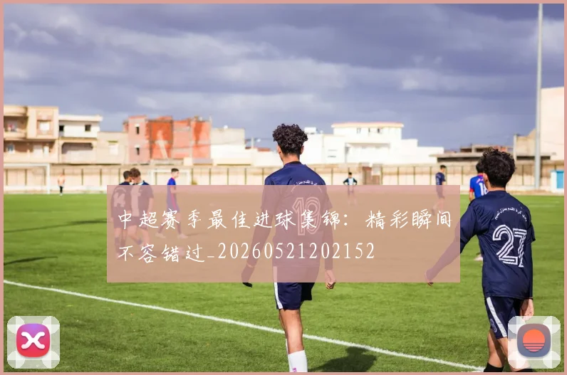 中超赛季最佳进球集锦：精彩瞬间不容错过_20260521202152
