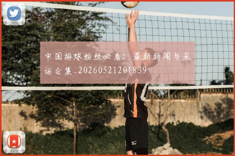 中国排球粉丝必看:最新新闻与采访合集_20260521201839