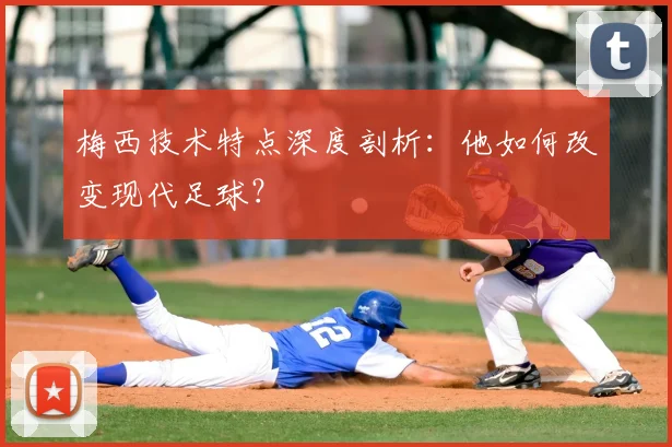 梅西技术特点深度剖析:他如何改变现代足球?