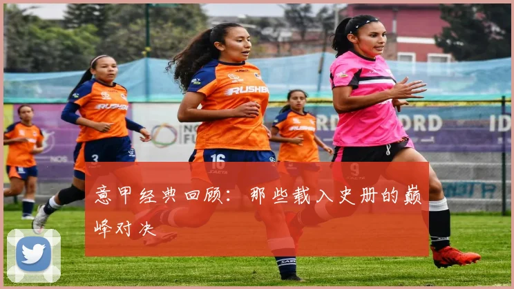 意甲经典回顾：那些载入史册的巅峰对决