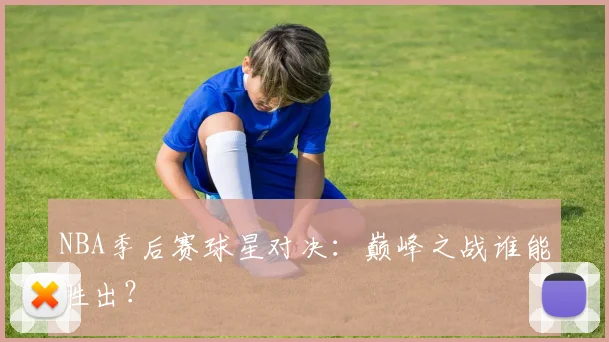 NBA季后赛球星对决：巅峰之战谁能胜出？