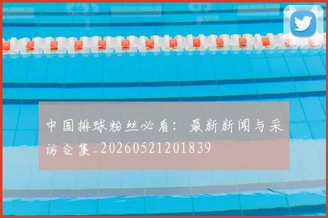 中国排球粉丝必看：最新新闻与采访合集_20260521201839