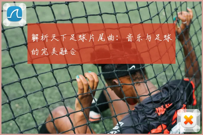 解析天下足球片尾曲:音乐与足球的完美融合