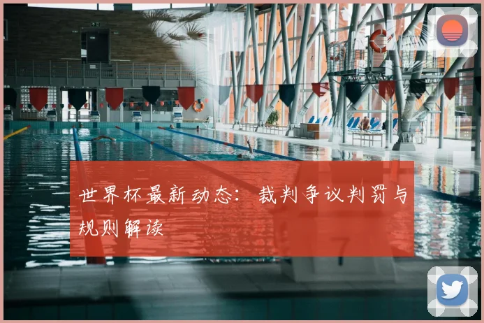 世界杯最新动态：裁判争议判罚与规则解读