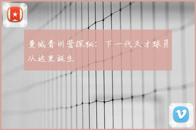 曼城青训营探秘：下一代天才球员从这里诞生