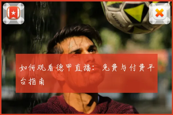 如何观看德甲直播：免费与付费平台指南