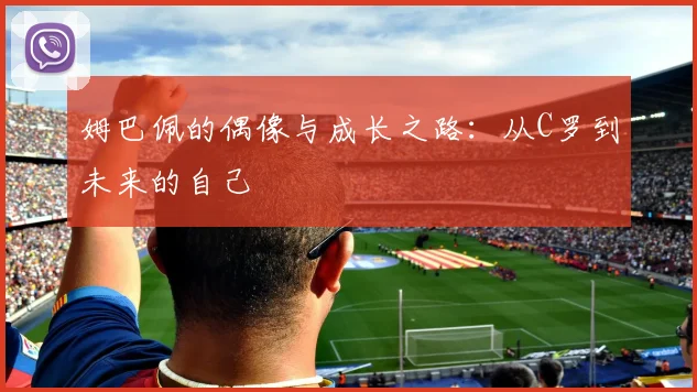 姆巴佩的偶像与成长之路：从C罗到未来的自己