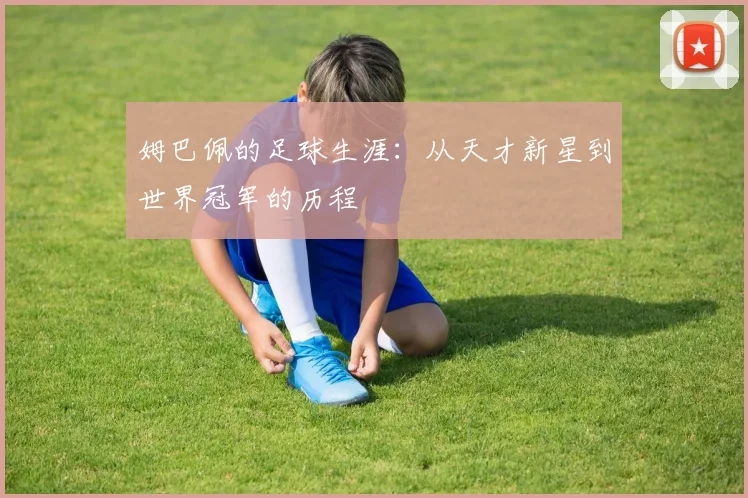 姆巴佩的足球生涯：从天才新星到世界冠军的历程
