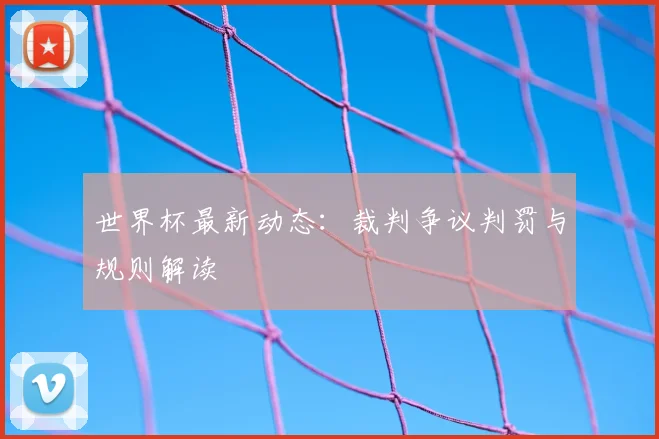 世界杯最新动态:裁判争议判罚与规则解读